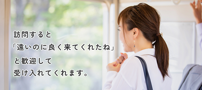 訪問すると「遠いのに良く来てくれたね」と歓迎して受け入れてくれます　