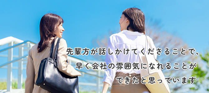 先輩方が話しかけてくださることで、早く会社の雰囲気になれることができたと思っています